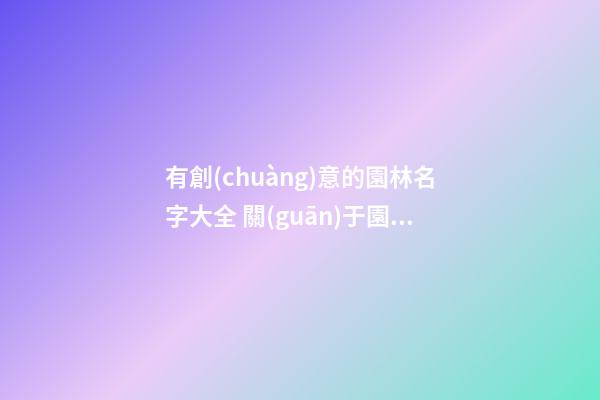 有創(chuàng)意的園林名字大全 關(guān)于園林的名字-第1張-公司起名-玄機(jī)派